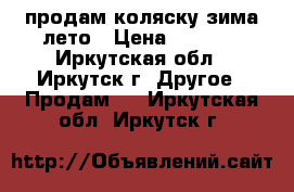 продам коляску зима-лето › Цена ­ 3 500 - Иркутская обл., Иркутск г. Другое » Продам   . Иркутская обл.,Иркутск г.